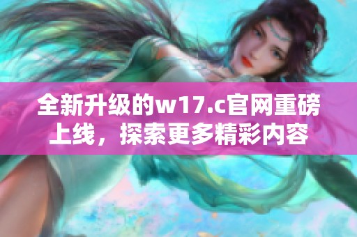全新升级的w17.c官网重磅上线，探索更多精彩内容