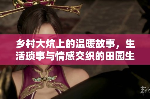 乡村大炕上的温暖故事，生活琐事与情感交织的田园生活