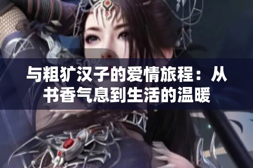 与粗犷汉子的爱情旅程：从书香气息到生活的温暖