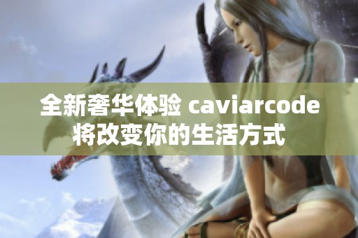 全新奢华体验 caviarcode将改变你的生活方式