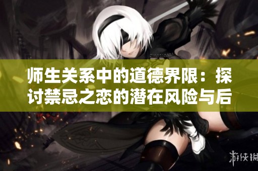 师生关系中的道德界限：探讨禁忌之恋的潜在风险与后果