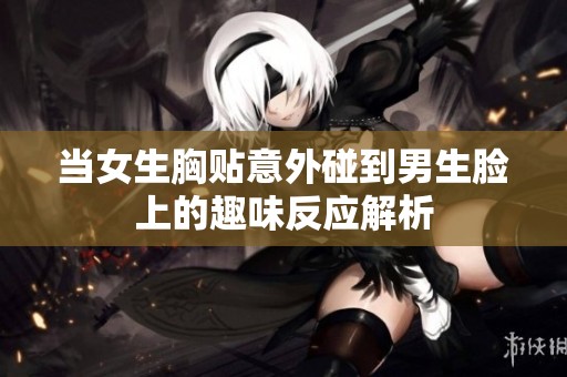 当女生胸贴意外碰到男生脸上的趣味反应解析