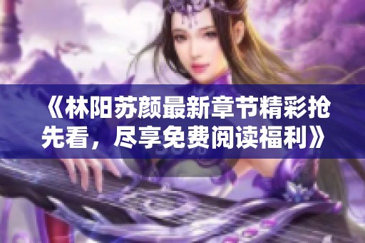 《林阳苏颜最新章节精彩抢先看，尽享免费阅读福利》