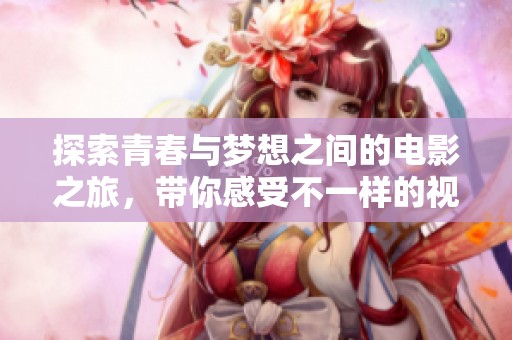 探索青春与梦想之间的电影之旅，带你感受不一样的视听盛宴