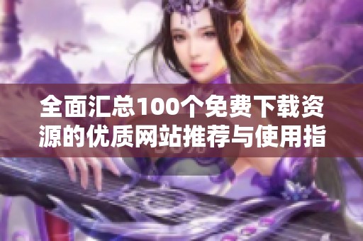 全面汇总100个免费下载资源的优质网站推荐与使用指南