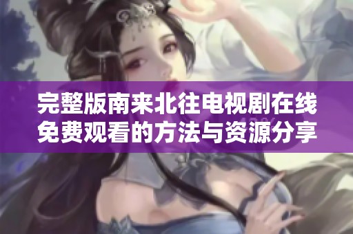 完整版南来北往电视剧在线免费观看的方法与资源分享