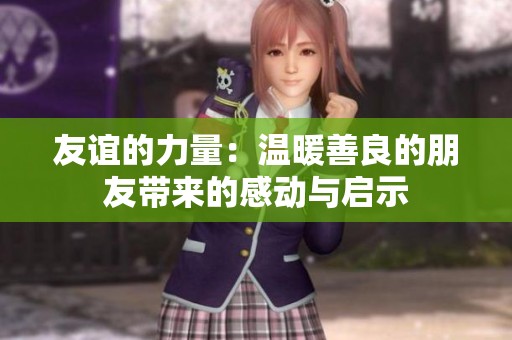 友谊的力量：温暖善良的朋友带来的感动与启示