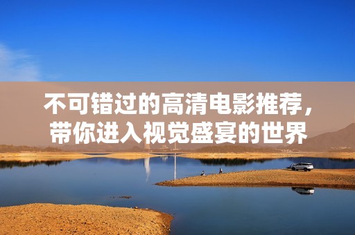 不可错过的高清电影推荐，带你进入视觉盛宴的世界