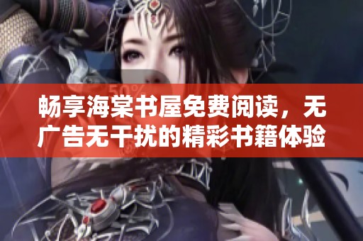 畅享海棠书屋免费阅读，无广告无干扰的精彩书籍体验