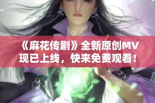 《麻花传剧》全新原创MV现已上线，快来免费观看！