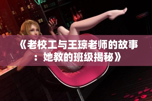 《老校工与王琼老师的故事：她教的班级揭秘》