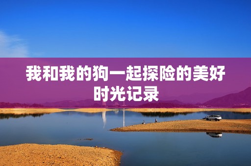 我和我的狗一起探险的美好时光记录