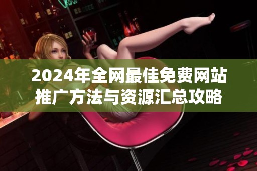 2024年全网最佳免费网站推广方法与资源汇总攻略