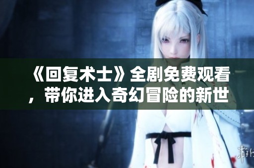《回复术士》全剧免费观看，带你进入奇幻冒险的新世界