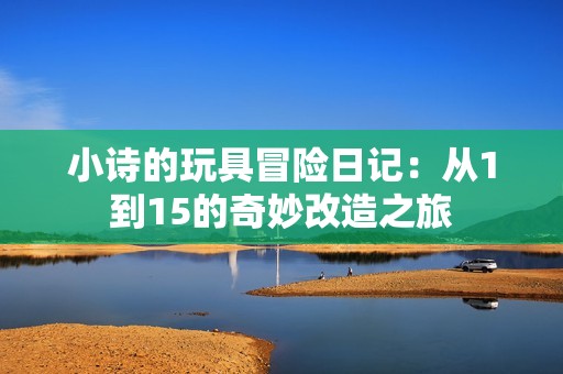 小诗的玩具冒险日记：从1到15的奇妙改造之旅