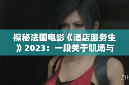 探秘法国电影《酒店服务生》2023：一段关于职场与人性的深刻旅程