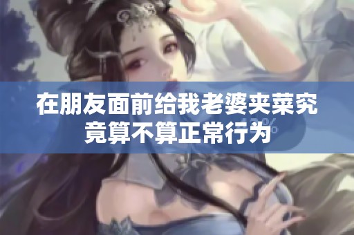 在朋友面前给我老婆夹菜究竟算不算正常行为