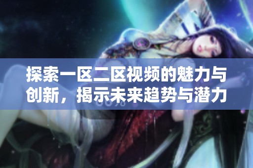 探索一区二区视频的魅力与创新，揭示未来趋势与潜力