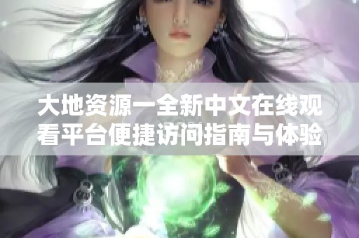 大地资源一全新中文在线观看平台便捷访问指南与体验分享