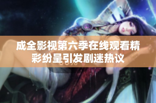 成全影视第六季在线观看精彩纷呈引发剧迷热议