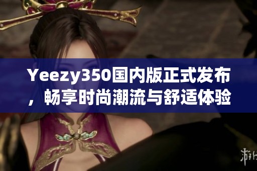 Yeezy350国内版正式发布，畅享时尚潮流与舒适体验