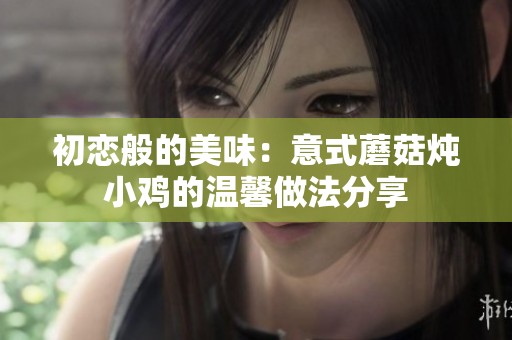 初恋般的美味：意式蘑菇炖小鸡的温馨做法分享