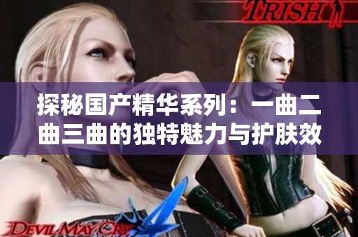 探秘国产精华系列：一曲二曲三曲的独特魅力与护肤效果