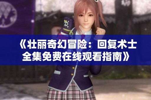 《壮丽奇幻冒险：回复术士全集免费在线观看指南》