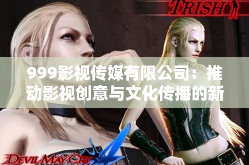 999影视传媒有限公司：推动影视创意与文化传播的新力量