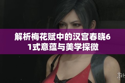 解析梅花赋中的汉宫春晓61式意蕴与美学探微