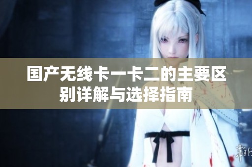 国产无线卡一卡二的主要区别详解与选择指南