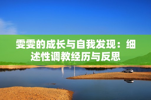 雯雯的成长与自我发现：细述性调教经历与反思