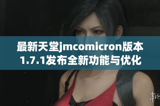 最新天堂jmcomicron版本1.7.1发布全新功能与优化解析