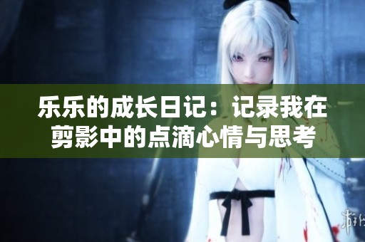 乐乐的成长日记：记录我在剪影中的点滴心情与思考