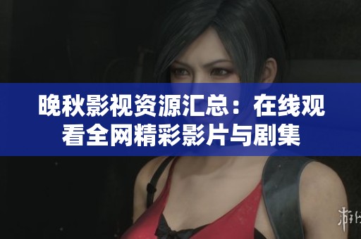 晚秋影视资源汇总：在线观看全网精彩影片与剧集