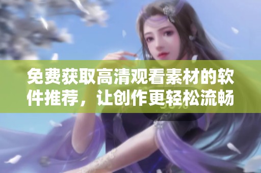 免费获取高清观看素材的软件推荐，让创作更轻松流畅