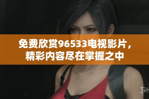 免费欣赏96533电视影片，精彩内容尽在掌握之中