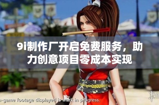 9i制作厂开启免费服务，助力创意项目零成本实现