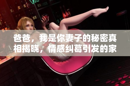 爸爸，我是你妻子的秘密真相揭晓，情感纠葛引发的家庭风波