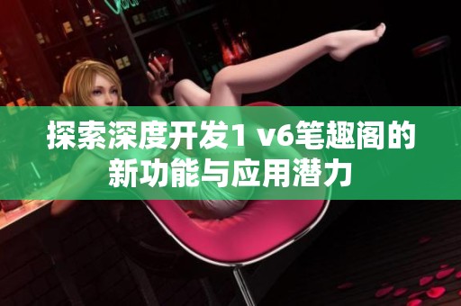 探索深度开发1 v6笔趣阁的新功能与应用潜力