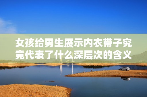 女孩给男生展示内衣带子究竟代表了什么深层次的含义