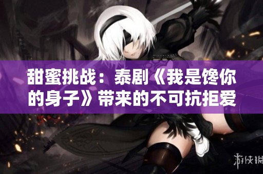 甜蜜挑战：泰剧《我是馋你的身子》带来的不可抗拒爱情故事