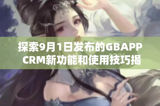 探索9月1日发布的GBAPP CRM新功能和使用技巧揭秘