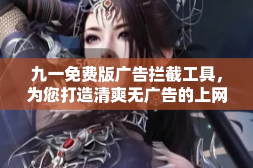 九一免费版广告拦截工具，为您打造清爽无广告的上网体验
