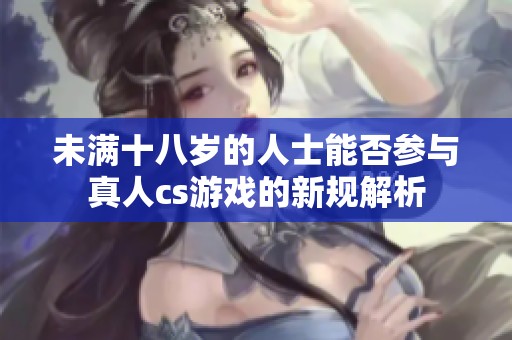 未满十八岁的人士能否参与真人cs游戏的新规解析