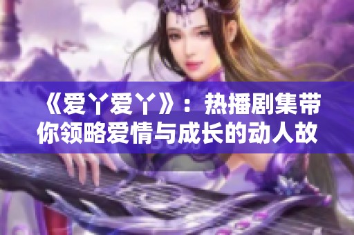 《爱丫爱丫》：热播剧集带你领略爱情与成长的动人故事