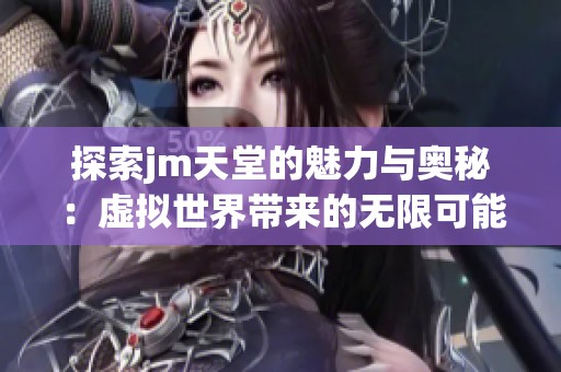 探索jm天堂的魅力与奥秘：虚拟世界带来的无限可能