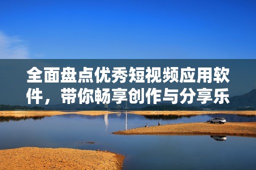全面盘点优秀短视频应用软件，带你畅享创作与分享乐趣