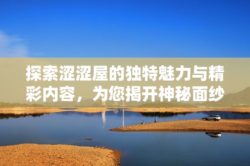 探索涩涩屋的独特魅力与精彩内容，为您揭开神秘面纱