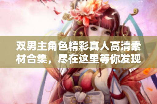 双男主角色精彩真人高清素材合集，尽在这里等你发现